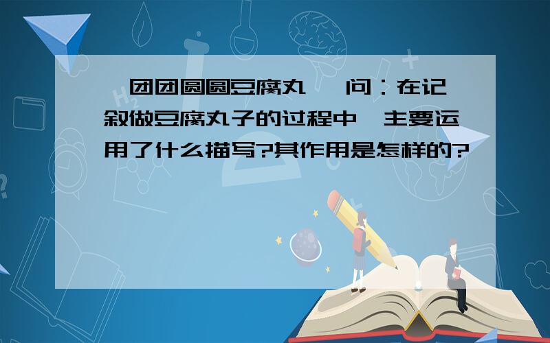 《团团圆圆豆腐丸》 问：在记叙做豆腐丸子的过程中,主要运用了什么描写?其作用是怎样的?