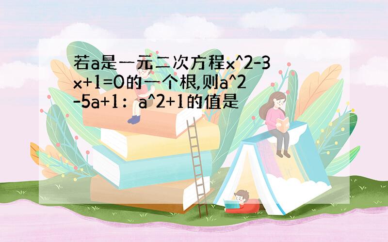 若a是一元二次方程x^2-3x+1=0的一个根,则a^2-5a+1：a^2+1的值是