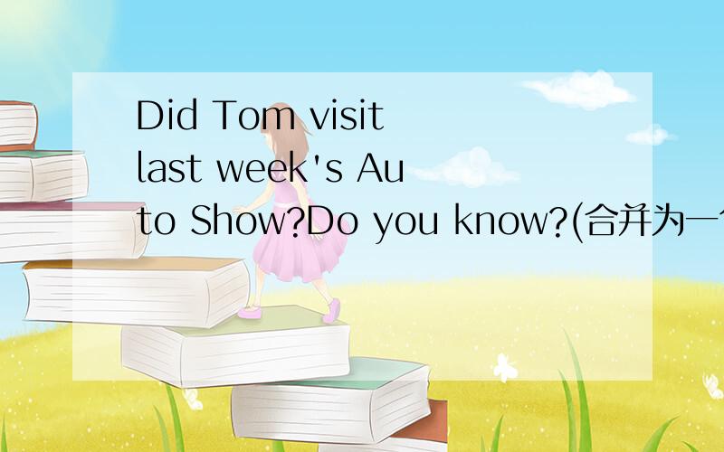 Did Tom visit last week's Auto Show?Do you know?(合并为一句）