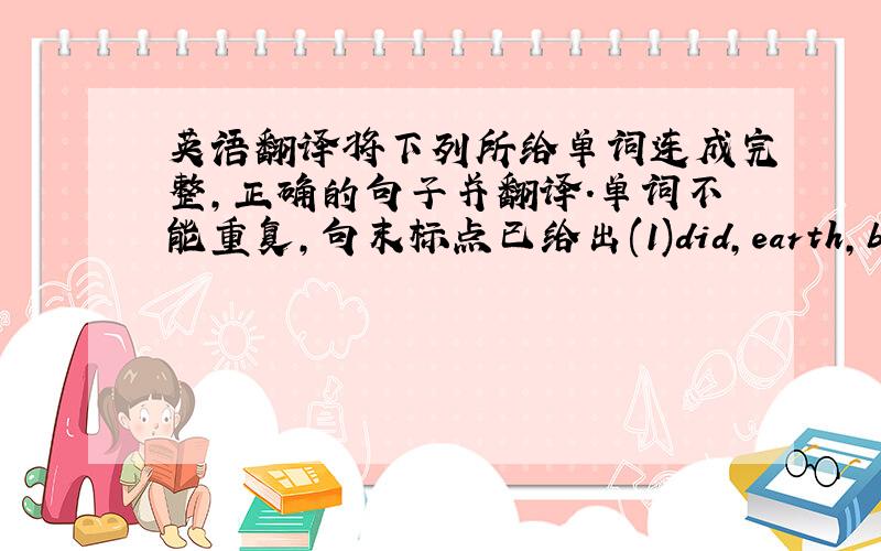 英语翻译将下列所给单词连成完整,正确的句子并翻译.单词不能重复,句末标点已给出(1)did,earth,back,lan