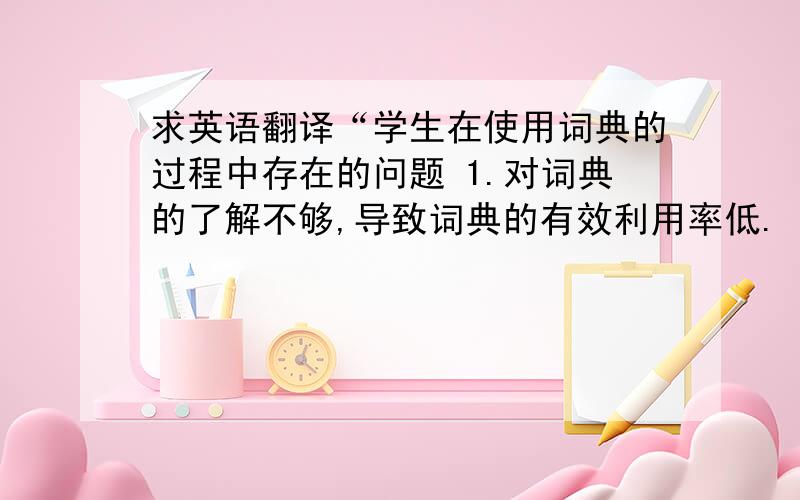 求英语翻译“学生在使用词典的过程中存在的问题 1.对词典的了解不够,导致词典的有效利用率低.