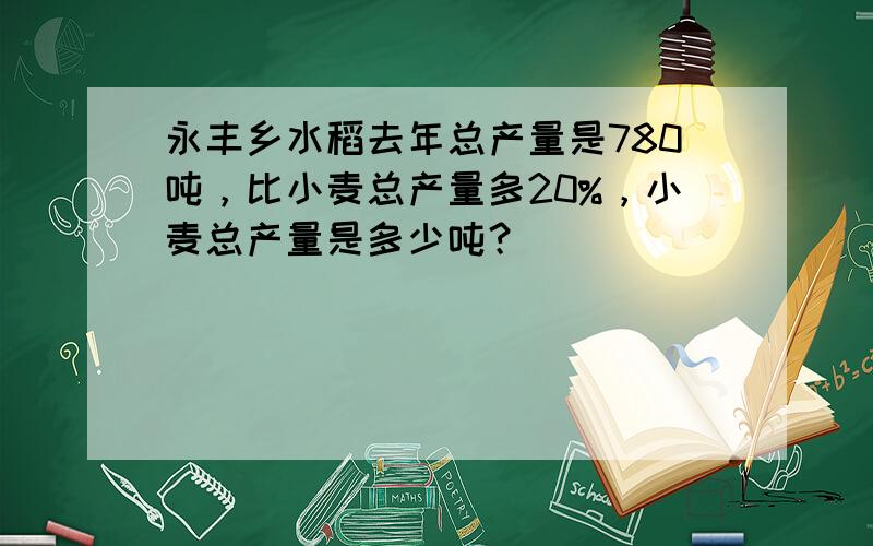 永丰乡水稻去年总产量是780吨，比小麦总产量多20%，小麦总产量是多少吨？