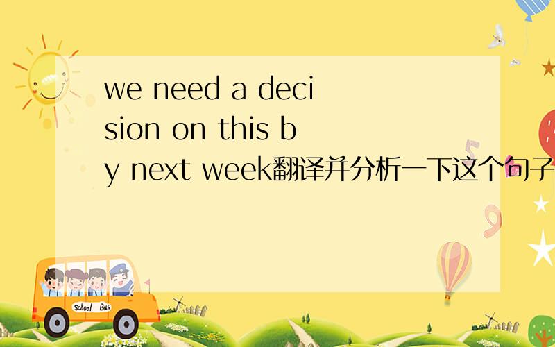 we need a decision on this by next week翻译并分析一下这个句子,