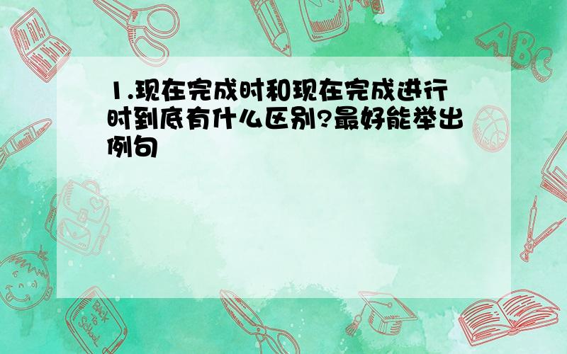 1.现在完成时和现在完成进行时到底有什么区别?最好能举出例句