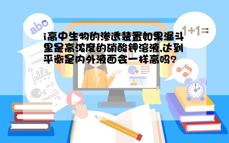 i高中生物的渗透装置如果漏斗里是高浓度的硝酸钾溶液,达到平衡是内外液面会一样高吗?