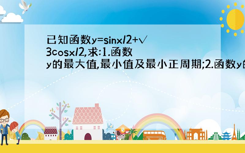 已知函数y=sinx/2+√3cosx/2,求:1.函数y的最大值,最小值及最小正周期;2.函数y的单调递减区间