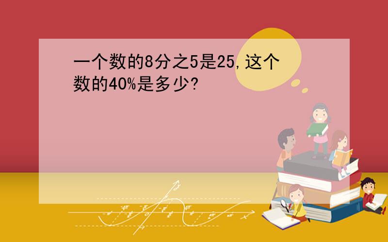 一个数的8分之5是25,这个数的40%是多少?