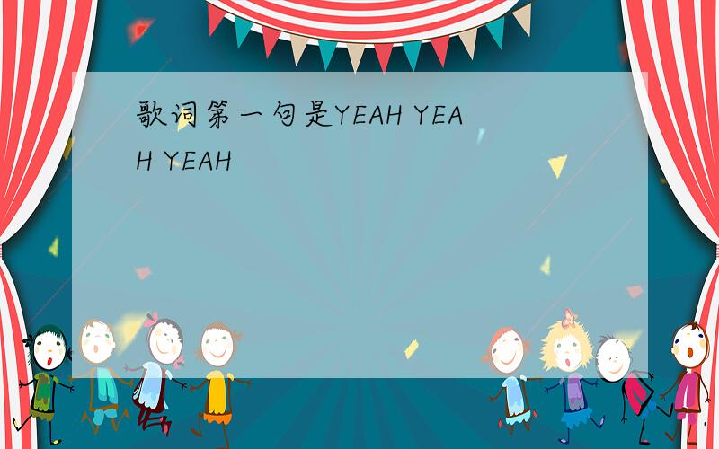 歌词第一句是YEAH YEAH YEAH