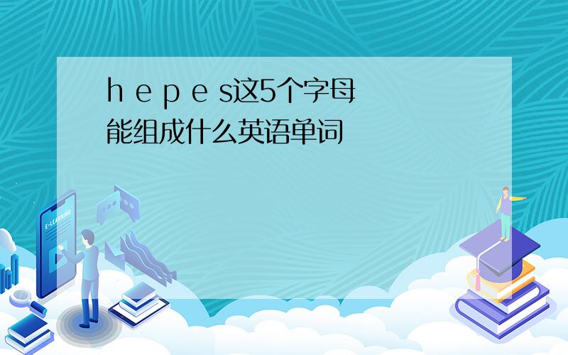 h e p e s这5个字母能组成什么英语单词