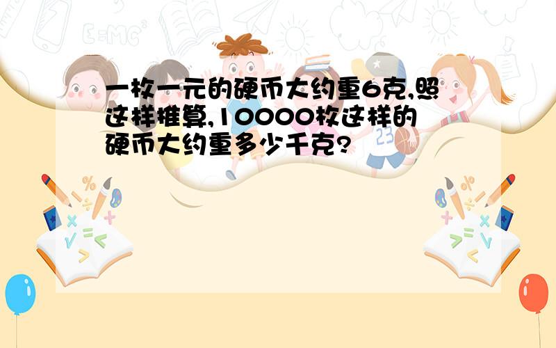 一枚一元的硬币大约重6克,照这样推算,10000枚这样的硬币大约重多少千克?