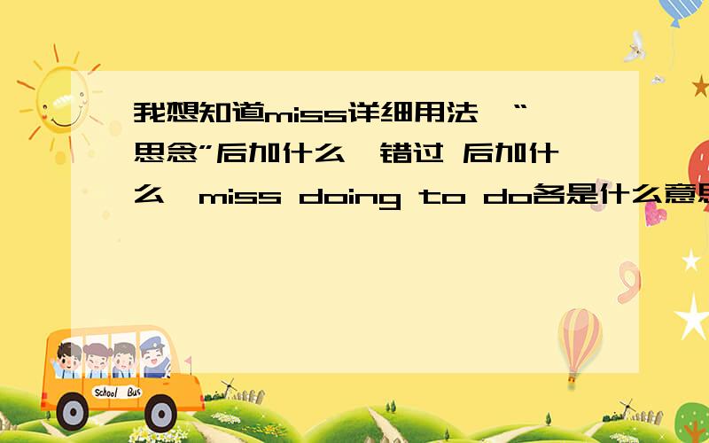 我想知道miss详细用法,“思念”后加什么,错过 后加什么,miss doing to do各是什么意思什么用法?