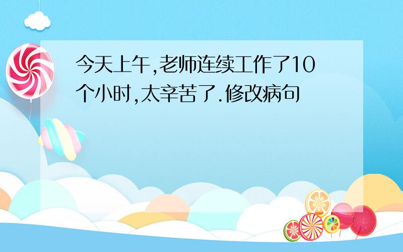 今天上午,老师连续工作了10个小时,太辛苦了.修改病句