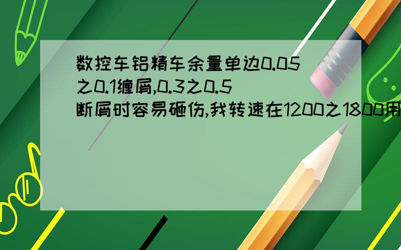 数控车铝精车余量单边0.05之0.1缠屑,0.3之0.5断屑时容易砸伤,我转速在1200之1800用金刚石0.