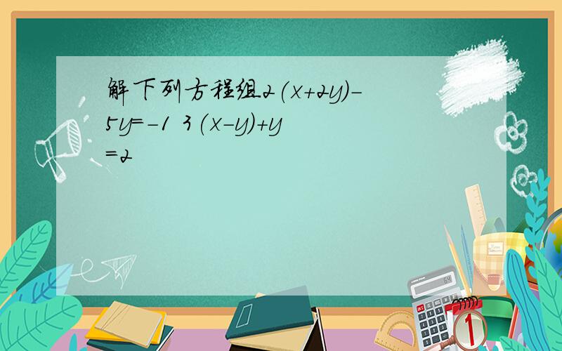 解下列方程组2(x+2y)-5y=-1 3(x-y)+y=2