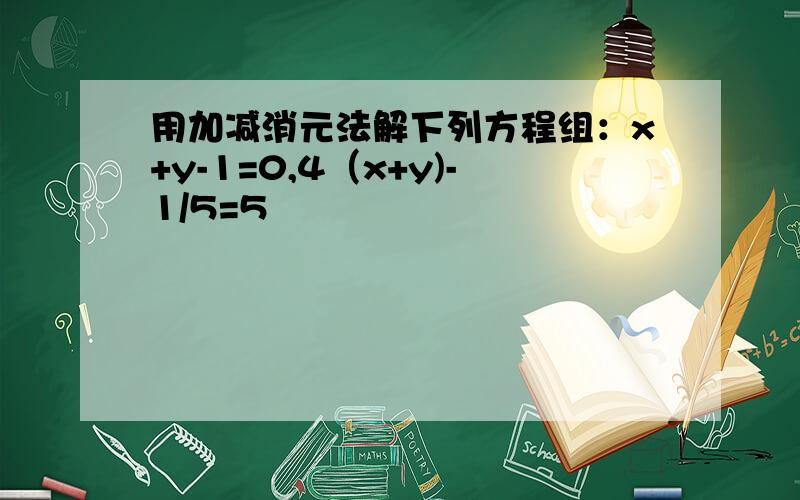 用加减消元法解下列方程组：x+y-1=0,4（x+y)-1/5=5