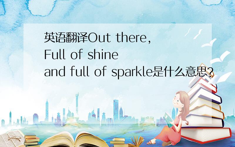 英语翻译Out there,Full of shine and full of sparkle是什么意思?