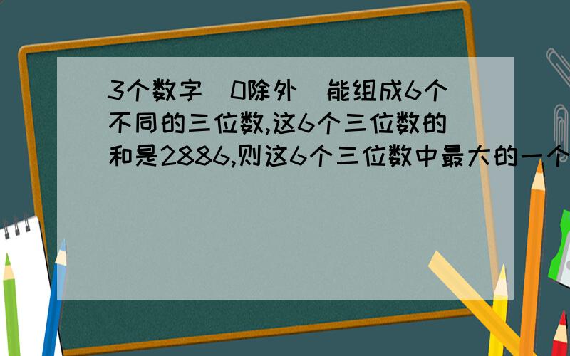 3个数字（0除外）能组成6个不同的三位数,这6个三位数的和是2886,则这6个三位数中最大的一个是多少?这3