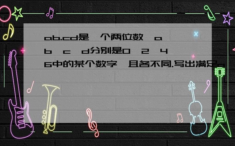 ab.cd是一个两位数,a、b、c、d分别是0、2、4、6中的某个数字,且各不同.写出满足a〈c,