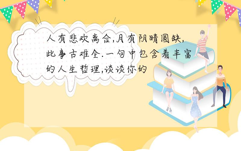 人有悲欢离合,月有阴晴圆缺,此事古难全.一句中包含着丰富的人生哲理,谈谈你的