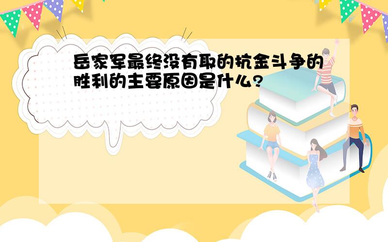 岳家军最终没有取的抗金斗争的胜利的主要原因是什么?