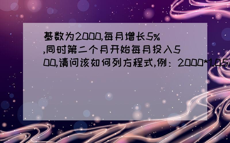 基数为2000,每月增长5%,同时第二个月开始每月投入500,请问该如何列方程式,例：2000*1.05=2100,（2