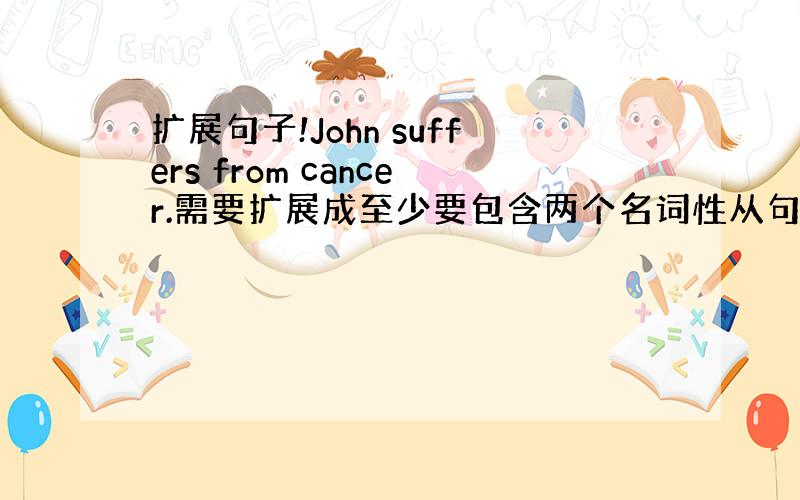 扩展句子!John suffers from cancer.需要扩展成至少要包含两个名词性从句和一个并列