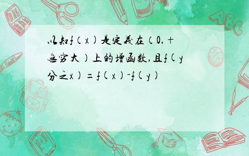 以知f（x)是定义在（0,+无穷大）上的增函数,且f(y分之x)=f(x)-f(y)