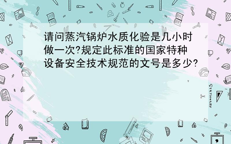 请问蒸汽锅炉水质化验是几小时做一次?规定此标准的国家特种设备安全技术规范的文号是多少?