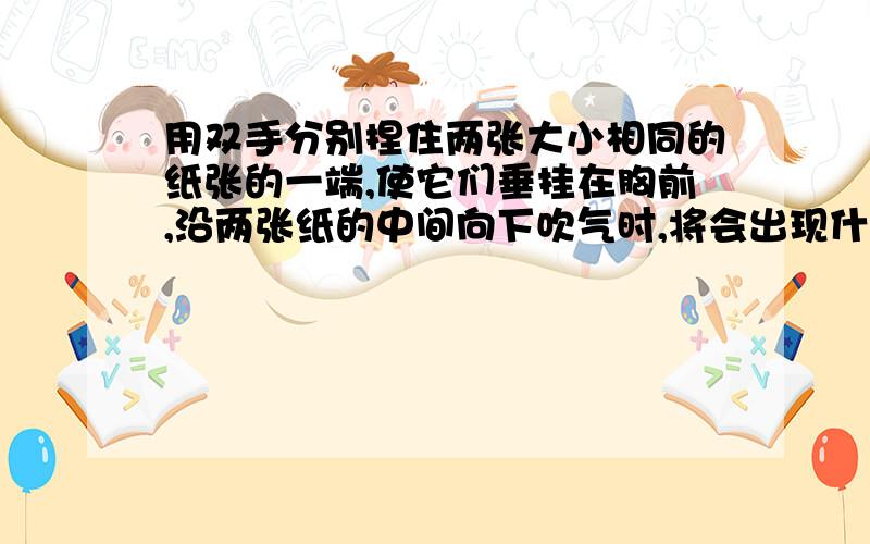 用双手分别捏住两张大小相同的纸张的一端,使它们垂挂在胸前,沿两张纸的中间向下吹气时,将会出现什么现象?