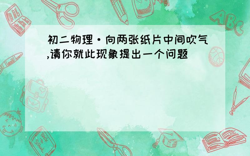 初二物理·向两张纸片中间吹气,请你就此现象提出一个问题