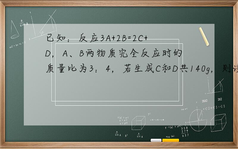 已知：反应3A+2B=2C+D，A、B两物质完全反应时的质量比为3：4，若生成C和D共140g，则该反应消耗B的质量为（