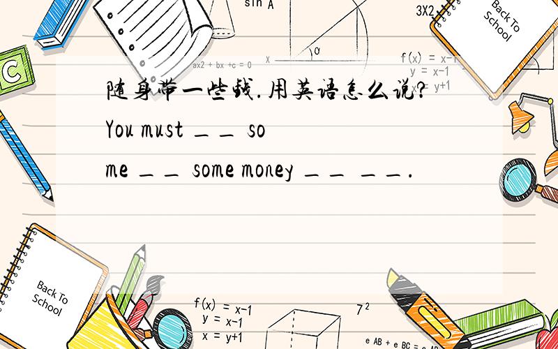 随身带一些钱.用英语怎么说?You must __ some __ some money __ __.