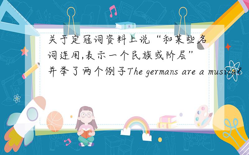 关于定冠词资料上说“和某些名词连用,表示一个民族或阶层”并举了两个例子The germans are a musical