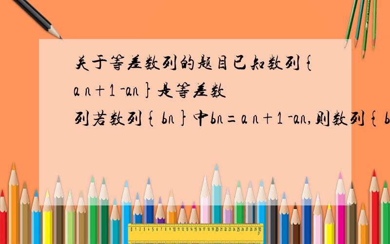 关于等差数列的题目已知数列{a n+1 -an}是等差数列若数列{bn}中bn=a n+1 -an,则数列{b 3n-2