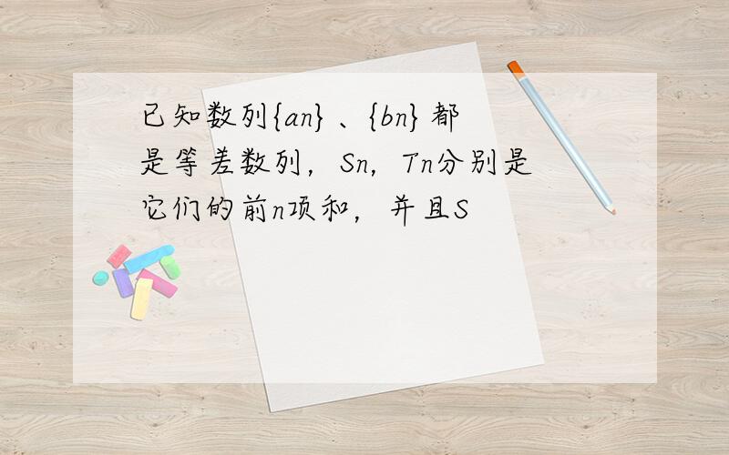 已知数列{an}、{bn}都是等差数列，Sn，Tn分别是它们的前n项和，并且S