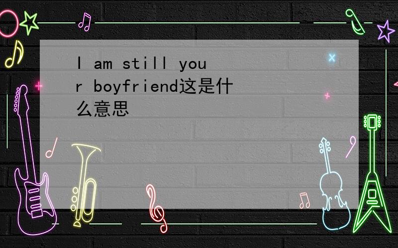 I am still your boyfriend这是什么意思