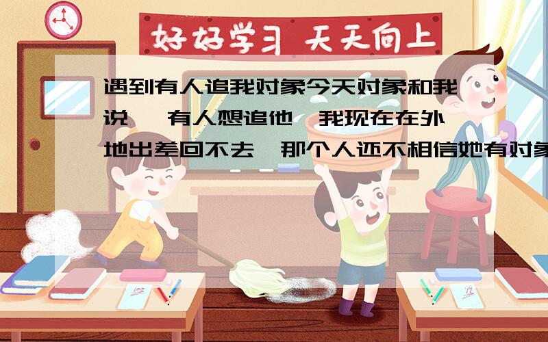 遇到有人追我对象今天对象和我说 ,有人想追他,我现在在外地出差回不去,那个人还不相信她有对象,擦啦 ,大家给我想想办法