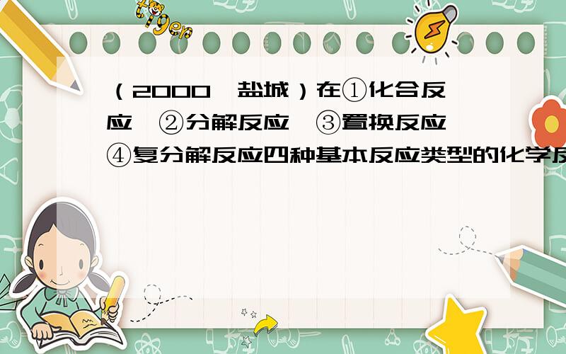 （2000•盐城）在①化合反应、②分解反应、③置换反应、④复分解反应四种基本反应类型的化学反应中，生成物一定不含单质的是