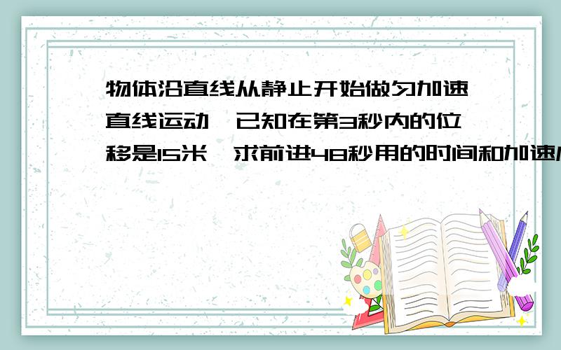 物体沿直线从静止开始做匀加速直线运动,已知在第3秒内的位移是15米,求前进48秒用的时间和加速度