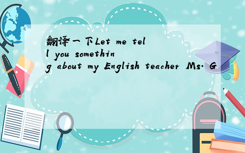 翻译一下Let me tell you something about my English teacher Ms. G