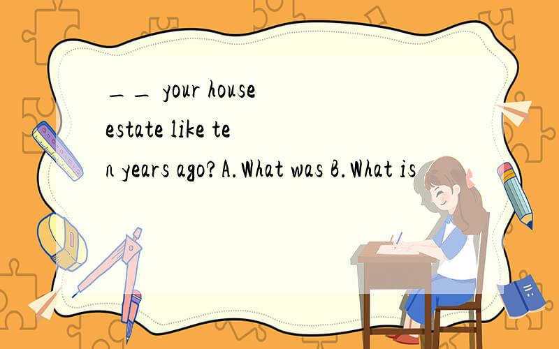 __ your house estate like ten years ago?A.What was B.What is