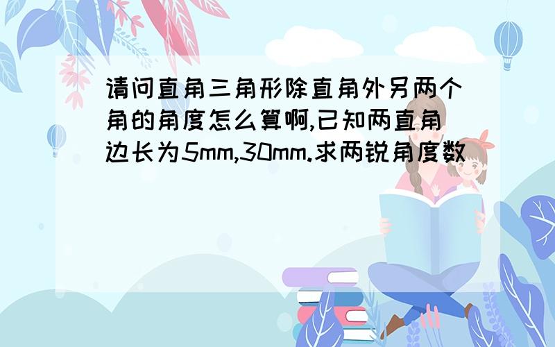 请问直角三角形除直角外另两个角的角度怎么算啊,已知两直角边长为5mm,30mm.求两锐角度数