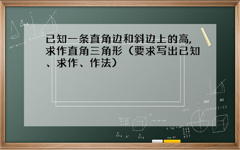 已知一条直角边和斜边上的高,求作直角三角形（要求写出已知、求作、作法）