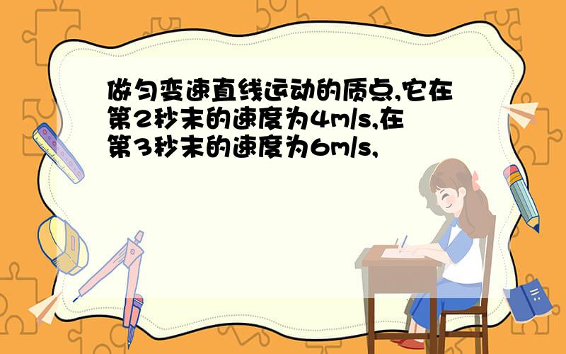 做匀变速直线运动的质点,它在第2秒末的速度为4m/s,在第3秒末的速度为6m/s,