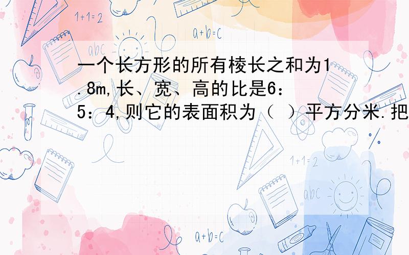 一个长方形的所有棱长之和为1.8m,长、宽、高的比是6：5：4,则它的表面积为（ ）平方分米.把长方体截成