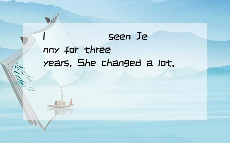 I______seen Jenny for three years. She changed a lot.