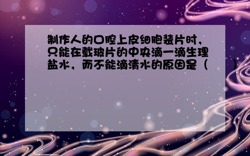 制作人的口腔上皮细胞装片时，只能在载玻片的中央滴一滴生理盐水，而不能滴清水的原因是（　　）