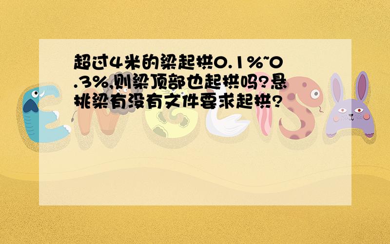 超过4米的梁起拱0.1%~0.3%,则梁顶部也起拱吗?悬挑梁有没有文件要求起拱?