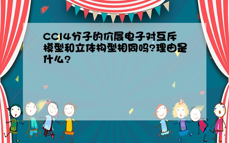 CCl4分子的价层电子对互斥模型和立体构型相同吗?理由是什么?