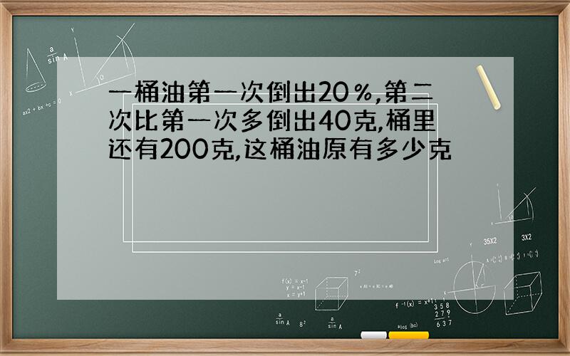 一桶油第一次倒出20％,第二次比第一次多倒出40克,桶里还有200克,这桶油原有多少克